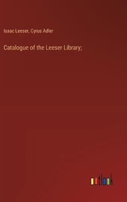 Catalogue of the Leeser Library; - Isaac Leeser,Cyrus Adler - cover