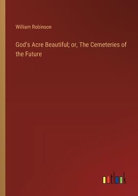 God's Acre Beautiful; or, The Cemeteries of the Future - William Robinson - cover