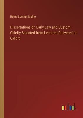 Dissertations on Early Law and Custom; Chiefly Selected from Lectures Delivered at Oxford - Henry James Sumner Maine - cover
