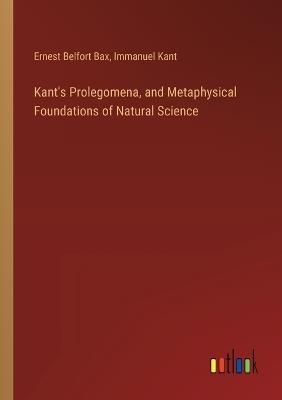 Kant's Prolegomena, and Metaphysical Foundations of Natural Science - Immanuel Kant,Ernest Belfort Bax - cover