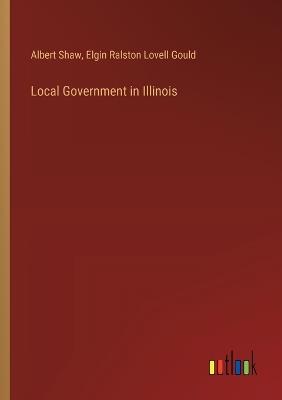 Local Government in Illinois - Albert Shaw,Elgin Ralston Lovell Gould - cover