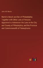 Martin's Bench and Bar of Philadelphia: Together with Other Lists of Persons Appointed to Administer the Laws in the City and County of Philadelphia, and the Province and Commonwealth of Pennsylvania