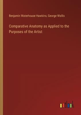 Comparative Anatomy as Applied to the Purposes of the Artist - Benjamin Waterhouse Hawkins,George Wallis - cover