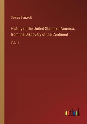 History of the United States of America, from the Discovery of the Continent: Vol. III - George Bancroft - cover