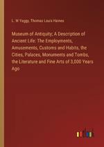 Museum of Antiquity; A Description of Ancient Life: The Employments, Amusements, Customs and Habits, the Cities, Palaces, Monuments and Tombs, the Literature and Fine Arts of 3,000 Years Ago