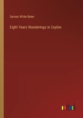 Eight Years Wanderings in Ceylon - Samuel White Baker - cover