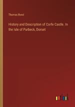 History and Description of Corfe Castle. In the Isle of Purbeck, Dorset