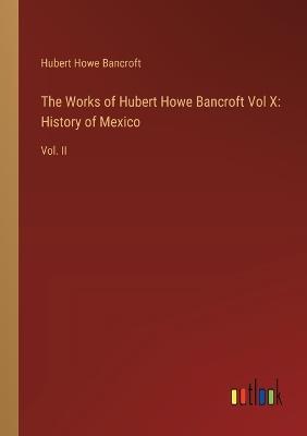 The Works of Hubert Howe Bancroft Vol X: History of Mexico: Vol. II - Hubert Howe Bancroft - cover