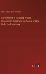 Ground Rents in Maryland; With an Introduction Concerning the Tenure of Land Under the Proprietary