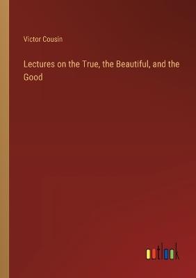 Lectures on the True, the Beautiful, and the Good - Victor Cousin - cover