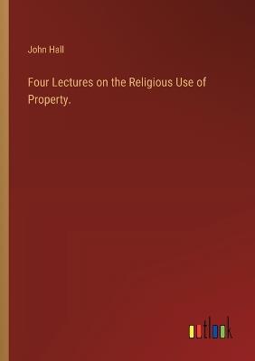 Four Lectures on the Religious Use of Property. - John Hall - cover