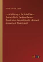 Lester's History of the United States. Illustrated in Its Five Great Periods: Colonization, Consolidation, Development, Achievement, Advancement