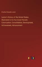 Lester's History of the United States. Illustrated in Its Five Great Periods: Colonization, Consolidation, Development, Achievement, Advancement