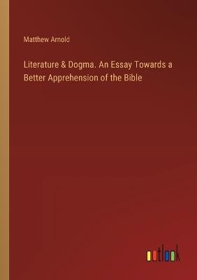 Literature & Dogma. An Essay Towards a Better Apprehension of the Bible - Matthew Arnold - cover