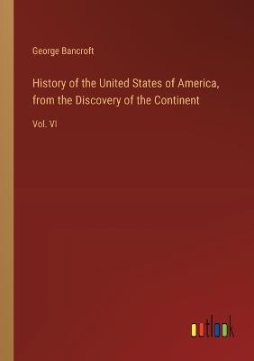 History of the United States of America, from the Discovery of the Continent: Vol. VI - George Bancroft - cover