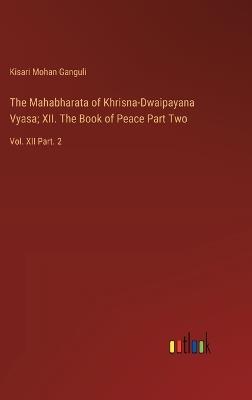 The Mahabharata of Khrisna-Dwaipayana Vyasa; XII. The Book of Peace Part Two: Vol. XII Part. 2 - Kisari Mohan Ganguli - cover