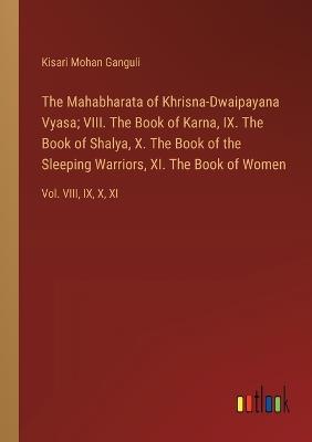 The Mahabharata of Khrisna-Dwaipayana Vyasa; VIII. The Book of Karna, IX. The Book of Shalya, X. The Book of the Sleeping Warriors, XI. The Book of Women: Vol. VIII, IX, X, XI - Kisari Mohan Ganguli - cover