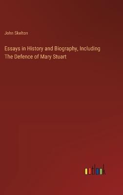 Essays in History and Biography, Including The Defence of Mary Stuart - John Skelton - cover