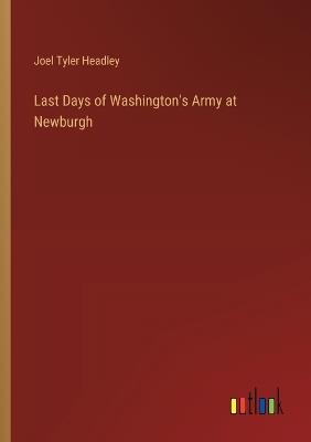 Last Days of Washington's Army at Newburgh - Joel Tyler Headley - cover