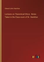 Lectures on Theoretical Ethics: Notes Taken in the Class-room of Dr. Hamilton