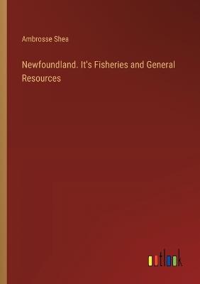 Newfoundland. It's Fisheries and General Resources - Ambrosse Shea - cover