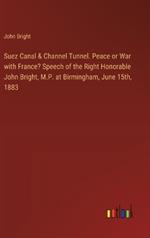 Suez Canal & Channel Tunnel. Peace or War with France? Speech of the Right Honorable John Bright, M.P. at Birmingham, June 15th, 1883