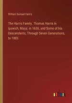 The Harris Family. Thomas Harris in Ipswich, Mass. in 1636, and Some of his Descendents, Through Seven Generations, to 1883