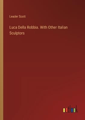 Luca Della Robbia. With Other Italian Sculptors - Leader Scott - cover
