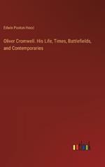 Oliver Cromwell. His Life, Times, Battlefields, and Contemporaries