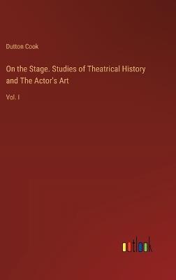 On the Stage. Studies of Theatrical History and The Actor's Art: Vol. I - Dutton Cook - cover