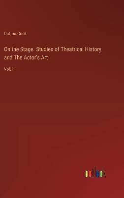 On the Stage. Studies of Theatrical History and The Actor's Art: Vol. II - Dutton Cook - cover