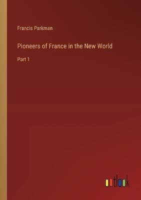 Pioneers of France in the New World: Part 1 - Francis Parkman - cover