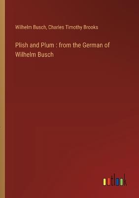 Plish and Plum: from the German of Wilhelm Busch - Wilhelm Busch,Charles Timothy Brooks - cover