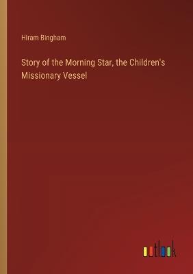 Story of the Morning Star, the Children's Missionary Vessel - Hiram Bingham - cover