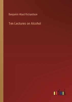 Ten Lectures on Alcohol - Benjamin Ward Richardson - cover