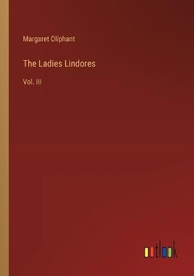 The Ladies Lindores: Vol. III - Margaret Oliphant - cover