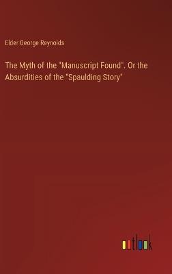 The Myth of the "Manuscript Found". Or the Absurdities of the "Spaulding Story" - Elder George Reynolds - cover