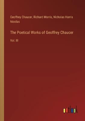 The Poetical Works of Geoffrey Chaucer: Vol. III - Geoffrey Chaucer,Nicholas Harris Nicolas,Richard Morris - cover