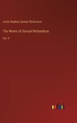 The Works of Samuel Richardson: Vol. V - Samuel Richardson,Leslie Stephen - cover