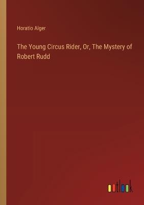 The Young Circus Rider, Or, The Mystery of Robert Rudd - Horatio Alger - cover