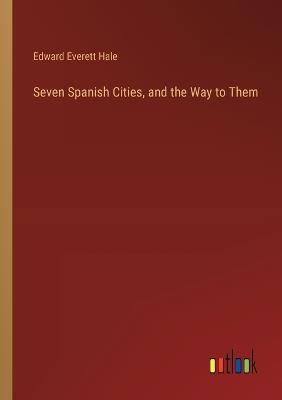 Seven Spanish Cities, and the Way to Them - Edward Everett Hale - cover