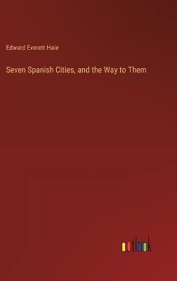 Seven Spanish Cities, and the Way to Them - Edward Everett Hale - cover