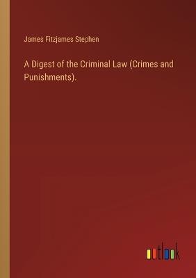 A Digest of the Criminal Law (Crimes and Punishments). - James Fitzjames Stephen - cover