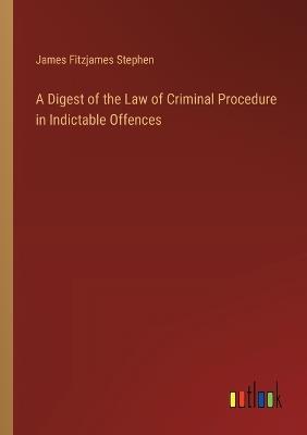 A Digest of the Law of Criminal Procedure in Indictable Offences - James Fitzjames Stephen - cover