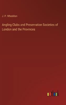 Angling Clubs and Preservation Societies of London and the Provinces - J P Wheeldon - cover