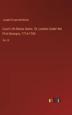 Court Life Below Stairs. Or, London Under the First Georges, 1714-1760: Vol. III - Joseph Fitzgerald Molloy - cover