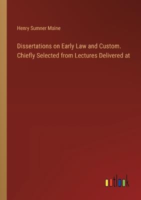 Dissertations on Early Law and Custom. Chiefly Selected from Lectures Delivered at - Henry James Sumner Maine - cover