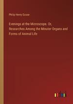 Evenings at the Microscope. Or, Researches Among the Minuter Organs and Forms of Animal Life