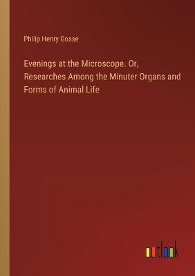 Evenings at the Microscope. Or, Researches Among the Minuter Organs and Forms of Animal Life - Philip Henry Gosse - cover