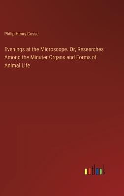 Evenings at the Microscope. Or, Researches Among the Minuter Organs and Forms of Animal Life - Philip Henry Gosse - cover